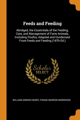 Feeds and Feeding: Abridged, the Essetntials of the Feeding, Care, and Management of Farm Animals, Including Poultry, Adapted and Condens
