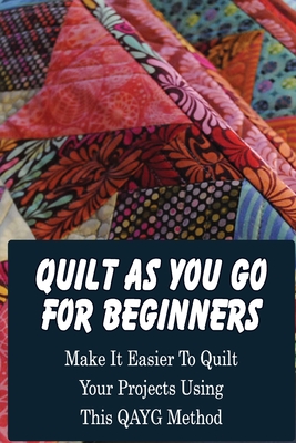 Quilt As You Go For Beginners: Make It Easier To Quilt Your Projects Using This QAYG Method: Where Do You Start Quilting A Quilt Cover Image