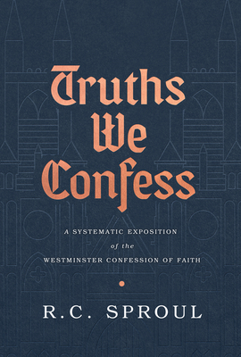 Truths We Confess: A Systematic Exposition of the Westminster Confession of Faith By R. C. Sproul Cover Image
