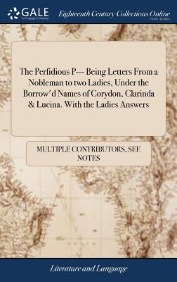 Cover for The Perfidious P--- Being Letters From a Nobleman to two Ladies, Under the Borrow'd Names of Corydon, Clarinda & Lucina. With the Ladies Answers