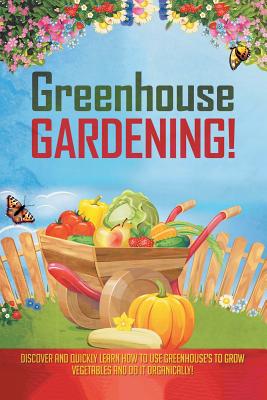 Greenhouse Gardening!: Discover And Quickly Learn How To Use Greenhouse's To Grow Vegetables And Do It Organically! By Aeronwen Morrison Cover Image
