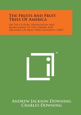 The Fruits and Fruit Trees of America: Or the Culture, Propagation and Management, in the Garden and Orchard, of Fruit Trees Generally (1859) Cover Image