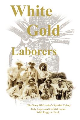 White Gold Laborers: The Story of Greeley's Spanish Colony By Jody L. Lopez, Gabriel A. Lopez Cover Image