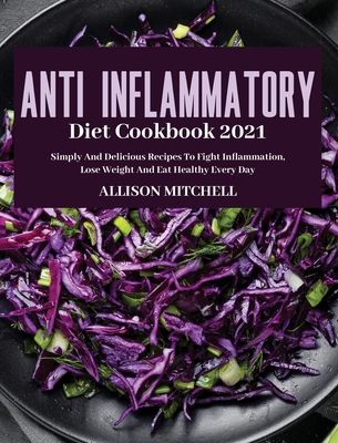 Anti-Inflammatory Diet Cookbook 2021: Simply And Delicious Recipes To Fight Inflammation, Lose Weight And Eat Healthy Every Day Cover Image