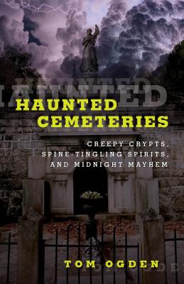 Haunted Cemeteries: Creepy Crypts, Spine-Tingling Spirits, and Midnight Mayhem By Tom Ogden Cover Image