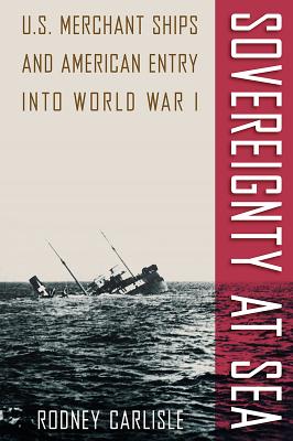 Sovereignty at Sea: U.S. Merchant Ships and American Entry Into World War I (New Perspectives on Maritime History and Nautical Archaeolog) By Rodney Carlisle Cover Image