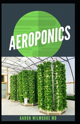 Aeroponics: The Perfect Guide to Small & Large Scale Aeroponics Grow System for Beginners & Experts. By Aaron Wilmoore MD Cover Image