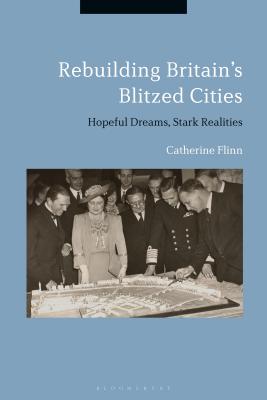 Rebuilding Britain's Blitzed Cities: Hopeful Dreams, Stark Realities By Catherine Flinn Cover Image