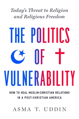 The  Politics of Vulnerability: How to Heal Muslim-Christian Relations in a Post-Christian America: Today's Threat to Religion and Religious Freedom Cover Image