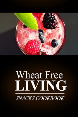Wheat Free Living - Snacks Cookbook: Wheat free living on the wheat free diet Cover Image