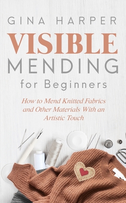 Visible Mending for Beginners: How to Mend Knitted Fabrics and Other Materials With an Artistic Touch Cover Image