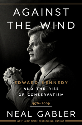 Against the Wind: Edward Kennedy and the Rise of Conservatism, 1976-2009 By Neal Gabler Cover Image