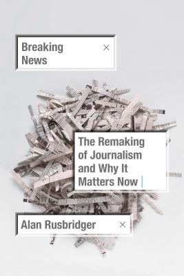 Breaking News: The Remaking of Journalism and Why It Matters Now