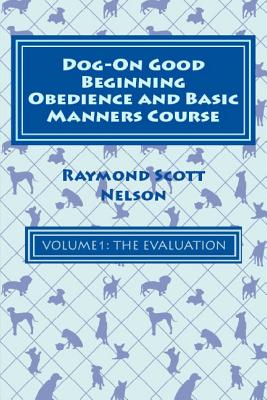 Dog-On Good Beginning Obedience and Basic Manners Course Volume 1: Volume 1: The Evaluation