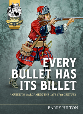 Every Bullet Has Its Billet: A Guide to Wargaming the Late 17th Century By Barry Hilton Cover Image