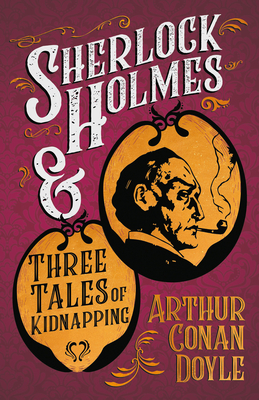 Sherlock Holmes and Three Tales of Kidnapping;A Collection of Short Mystery Stories - With Original Illustrations by Sidney Paget & Charles R. Macaule Cover Image