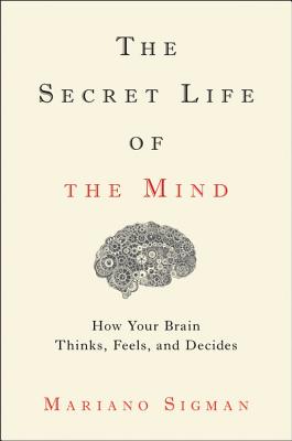 The Secret Life of the Mind: How Your Brain Thinks, Feels, and Decides By Mariano Sigman Cover Image