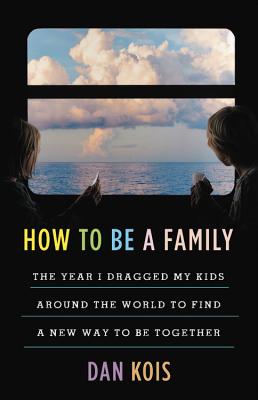 How to Be a Family: The Year I Dragged My Kids Around the World to Find a New Way to Be Together By Dan Kois Cover Image