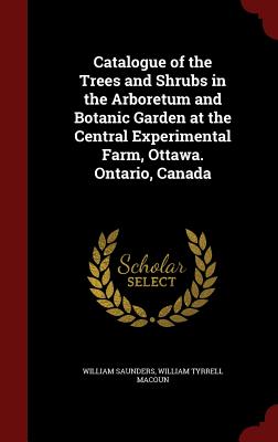 Catalogue of the Trees and Shrubs in the Arboretum and Botanic Garden at the Central Experimental Farm, Ottawa. Ontario, Canada By William Saunders, William Tyrrell Macoun Cover Image