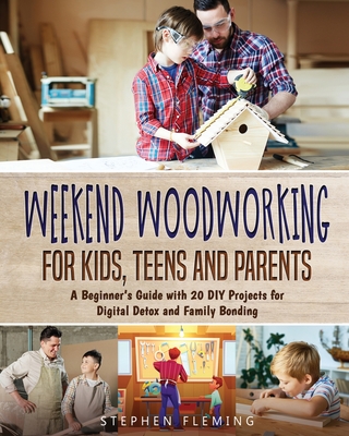 Weekend Woodworking For Kids, Teens and Parents: A Beginner's Guide with 20 DIY Projects for Digital Detox and Family Bonding Cover Image