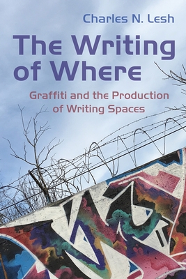 The Writing of Where: Graffiti and the Production of Writing Spaces By Charles N. Lesh Cover Image