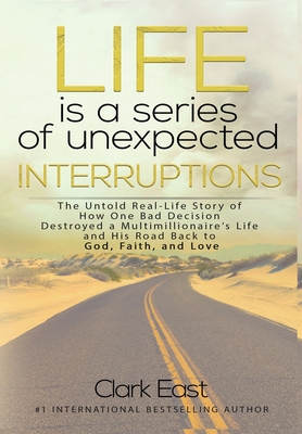 Life is a Series of Unexpected Interruptions: The Untold Real-Life Story of How One Bad Decision Destroyed a Multimillionaires Life and His Road Back By Clark East Cover Image