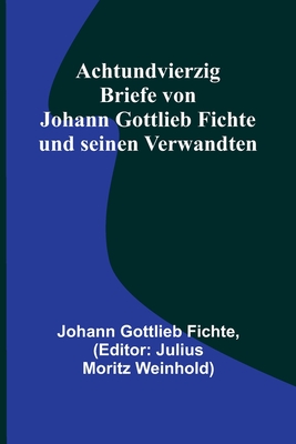 Achtundvierzig Briefe von Johann Gottlieb Fichte und seinen Verwandten By Johann Gottlieb Fichte, Julius Moritz Weinhold (Editor) Cover Image