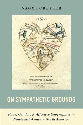 On Sympathetic Grounds: Race, Gender, & Affective Geographies in Nineteenth-Century North America By Naomi Greyser Cover Image
