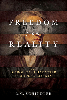 Freedom from Reality: The Diabolical Character of Modern Liberty (Catholic Ideas for a Secular World) By D. C. Schindler Cover Image