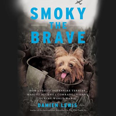 Smoky the Brave: How a Feisty Yorkshire Terrier Mascot Became a Comrade-In-Arms During World War II By Damien Lewis, John Chancer (Read by) Cover Image