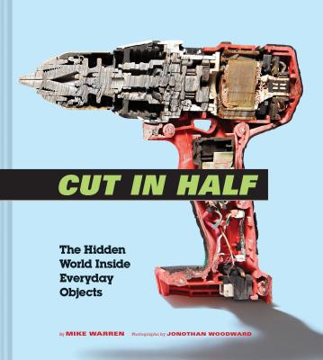 Cut in Half: The Hidden World Inside Everyday Objects (Pop Science and Photography Gift Book, How Things Work Book) By Mike Warren, Jonothan Woodward (Photographs by) Cover Image