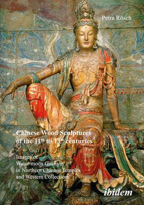 Chinese Wood Sculptures of the 11th to 13th Centuries: Images of Water-Moon Guanyin in Northern Chinese Temples and Western Collections By Petra Rösch Cover Image
