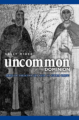 Uncommon Dominion: Venetian Crete and the Myth of Ethnic Purity (Middle Ages) By Sally McKee Cover Image
