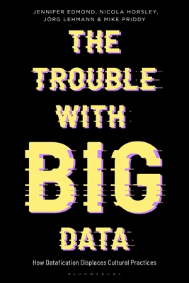 The Trouble With Big Data: How Datafication Displaces Cultural Practices (Bloomsbury Studies in Digital Cultures)
