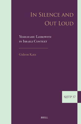 In Silence and Out Loud: Yeshayahu Leibowitz in Israeli Context (Supplements to the Journal of Jewish Thought and Philosophy #37)