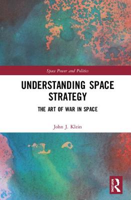 Understanding Space Strategy: The Art of War in Space (Space Power and Politics)