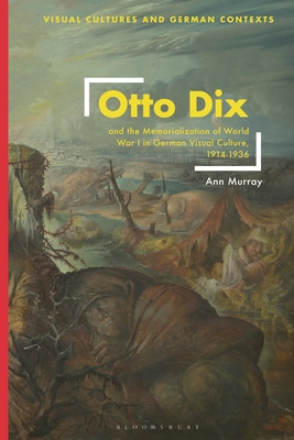 Otto Dix and the Memorialization of World War I in German Visual Culture, 1914-1936 (Visual Cultures and German Contexts)