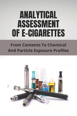 Analytical Assessment Of E-Cigarettes: From Contents To Chemical And Particle Exposure Profiles: E Cigarette Starter Kit By Wilbur Dohm Cover Image