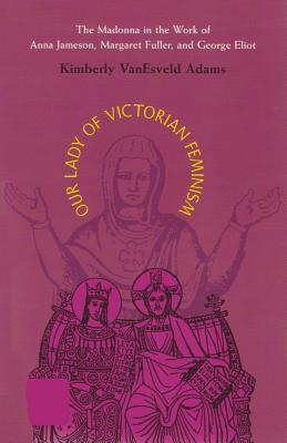 Our Lady Of Victorian Feminism: The Madonna in the Work of Anna Jameson, Margaret Fuller, and George Eliot (Series in Victorian Studies) Cover Image