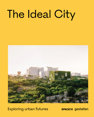 The Ideal City: Exploring Urban Futures By Gestalten (Editor), Space10 (Editor) Cover Image