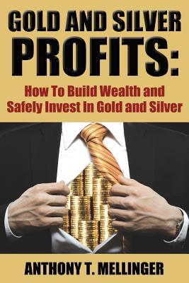Gold and Silver Profits: How to Build Wealth and Safely Invest in Gold and Silver By Anthony T. Mellinger Cover Image