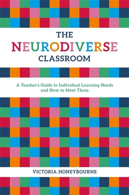The Neurodiverse Classroom: A Teacher's Guide to Individual Learning Needs and How to Meet Them Cover Image
