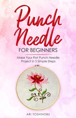Punch Needle for Beginners: Make Your First Punch Needle Project in 5 Simple Steps By Ari Yoshinobu Cover Image