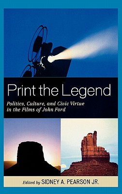 Cover for Print the Legend: Politics, Culture, and Civic Virtue in the Films of John Ford