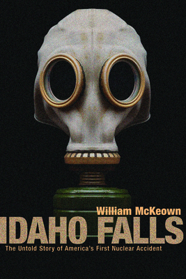 Idaho Falls: The Untold Story of America's First Nuclear Accident By William McKeown, William McKewon Cover Image
