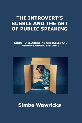 The Introvert's Bubble and the Art of Public Speaking: Guide to Eliminating Obstacles and Understanding the Whys By Simba Wawricks Cover Image