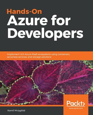 Hands-On Azure for Developers: Implement rich Azure PaaS ecosystems using containers, serverless services, and storage solutions Cover Image