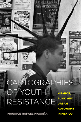 Cartographies of Youth Resistance: Hip-Hop, Punk, and Urban Autonomy in Mexico By Maurice Rafael Magaña Cover Image