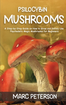 Psilocybin Mushrooms: A Step-by-Step Guide on How to Grow and Safely Use Psychedelic Magic Mushrooms for Beginners By Marc Peterson Cover Image