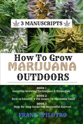 How to Grow Marijuana Outdoors: Guerrilla Growing Techniques & Strategies, How to Identify & Fix Issues To Maximise Yield, Step-By-Step Guide for Succ By Frank Spilotro Cover Image